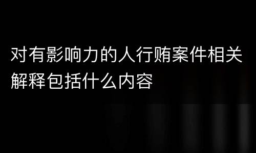 对有影响力的人行贿案件相关解释包括什么内容