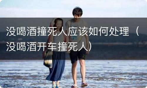 没喝酒撞死人应该如何处理（没喝酒开车撞死人）