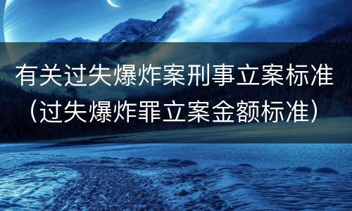 有关过失爆炸案刑事立案标准（过失爆炸罪立案金额标准）
