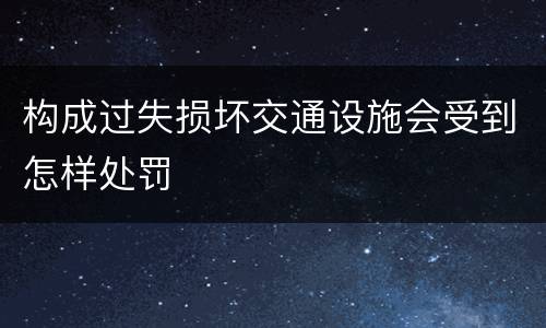 构成过失损坏交通设施会受到怎样处罚