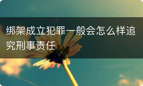 绑架成立犯罪一般会怎么样追究刑事责任