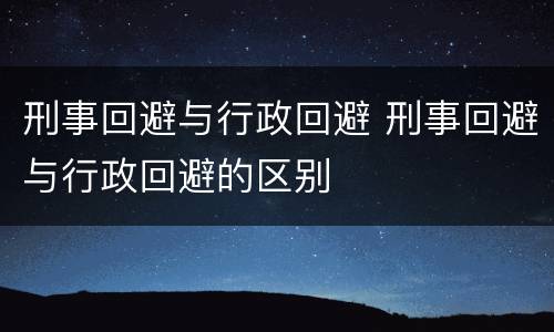 刑事回避与行政回避 刑事回避与行政回避的区别