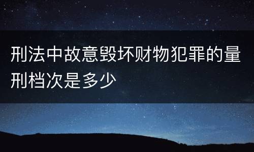 刑法中故意毁坏财物犯罪的量刑档次是多少