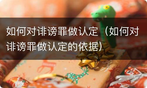 如何对诽谤罪做认定（如何对诽谤罪做认定的依据）