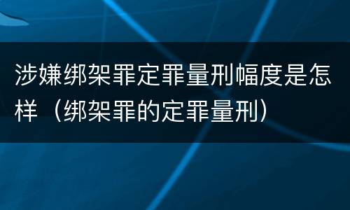 涉嫌绑架罪定罪量刑幅度是怎样（绑架罪的定罪量刑）