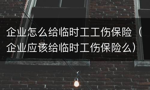 企业怎么给临时工工伤保险（企业应该给临时工伤保险么）