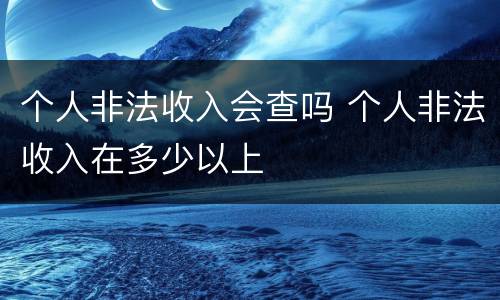 个人非法收入会查吗 个人非法收入在多少以上