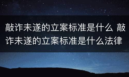 敲诈未遂的立案标准是什么 敲诈未遂的立案标准是什么法律