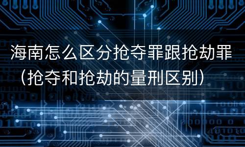 海南怎么区分抢夺罪跟抢劫罪（抢夺和抢劫的量刑区别）