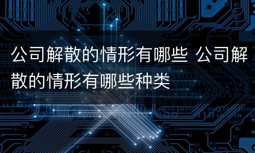 公司解散的情形有哪些 公司解散的情形有哪些种类