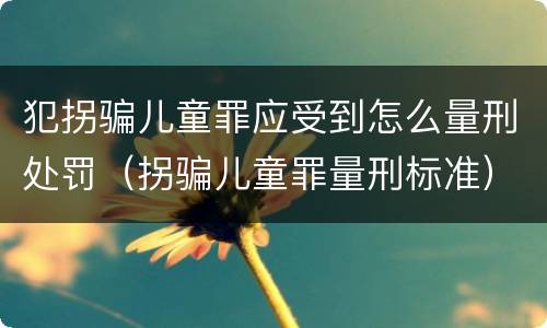 犯拐骗儿童罪应受到怎么量刑处罚（拐骗儿童罪量刑标准）