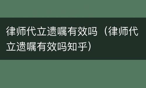 律师代立遗嘱有效吗（律师代立遗嘱有效吗知乎）