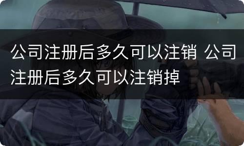 公司注册后多久可以注销 公司注册后多久可以注销掉