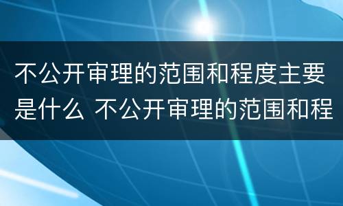 不公开审理的范围和程度主要是什么 不公开审理的范围和程度主要是什么原因