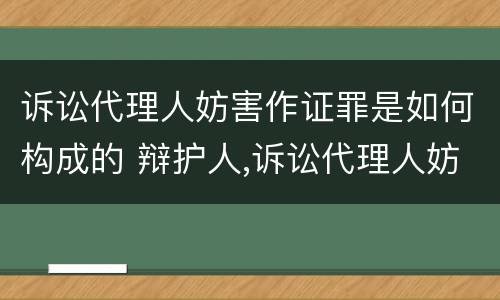 诉讼代理人妨害作证罪是如何构成的 辩护人,诉讼代理人妨害作证罪