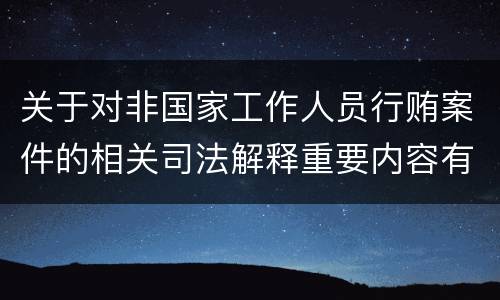 关于对非国家工作人员行贿案件的相关司法解释重要内容有哪些