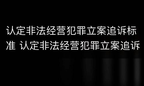 认定非法经营犯罪立案追诉标准 认定非法经营犯罪立案追诉标准最新