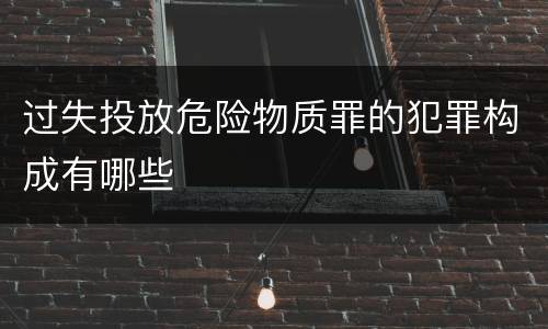 过失投放危险物质罪的犯罪构成有哪些