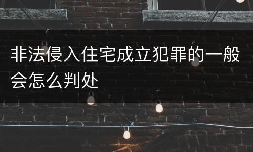 非法侵入住宅成立犯罪的一般会怎么判处