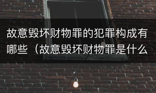 故意毁坏财物罪的犯罪构成有哪些（故意毁坏财物罪是什么犯罪类型）