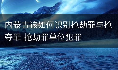 内蒙古该如何识别抢劫罪与抢夺罪 抢劫罪单位犯罪