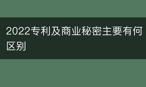 2022专利及商业秘密主要有何区别