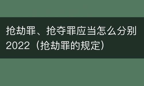 抢劫罪、抢夺罪应当怎么分别2022（抢劫罪的规定）