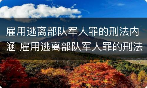 雇用逃离部队军人罪的刑法内涵 雇用逃离部队军人罪的刑法内涵是