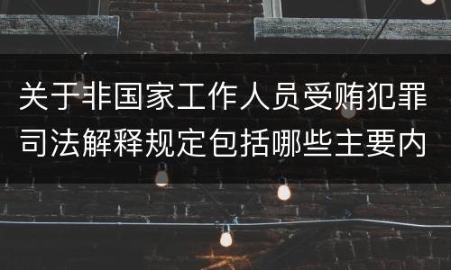 关于非国家工作人员受贿犯罪司法解释规定包括哪些主要内容