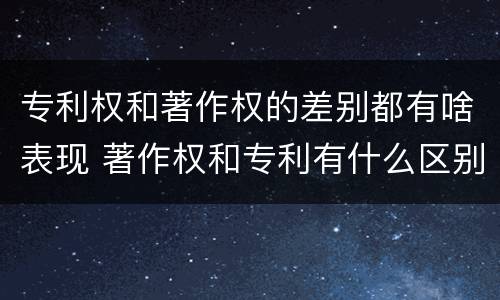 专利权和著作权的差别都有啥表现 著作权和专利有什么区别