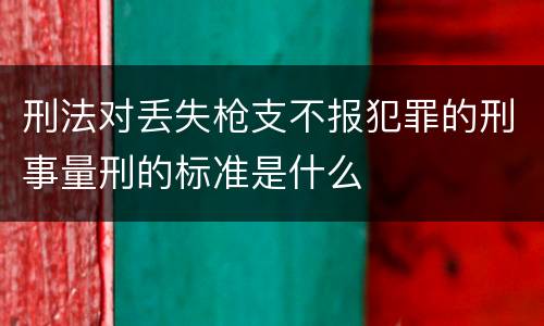 刑法对丢失枪支不报犯罪的刑事量刑的标准是什么