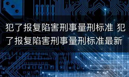 犯了报复陷害刑事量刑标准 犯了报复陷害刑事量刑标准最新