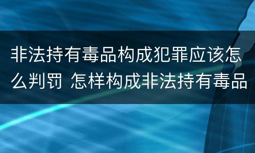 非法持有毒品构成犯罪应该怎么判罚 怎样构成非法持有毒品罪