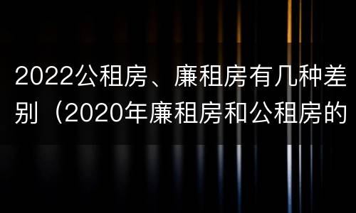 2022公租房、廉租房有几种差别（2020年廉租房和公租房的区别）