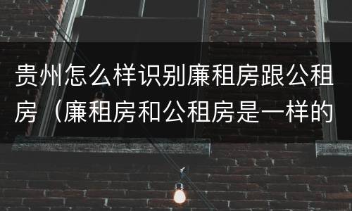 贵州怎么样识别廉租房跟公租房（廉租房和公租房是一样的吗）