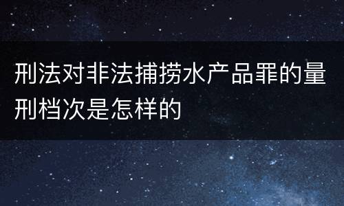 刑法对非法捕捞水产品罪的量刑档次是怎样的