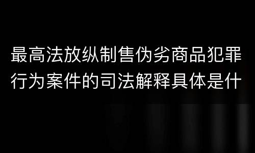 最高法放纵制售伪劣商品犯罪行为案件的司法解释具体是什么规定