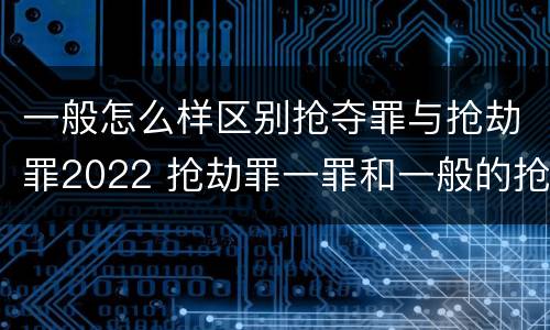 一般怎么样区别抢夺罪与抢劫罪2022 抢劫罪一罪和一般的抢劫罪