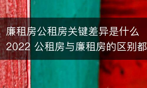 廉租房公租房关键差异是什么2022 公租房与廉租房的区别都在此,别再搞错了!