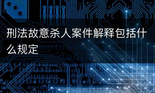刑法故意杀人案件解释包括什么规定