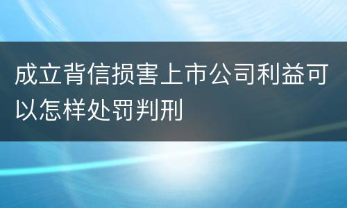 成立背信损害上市公司利益可以怎样处罚判刑