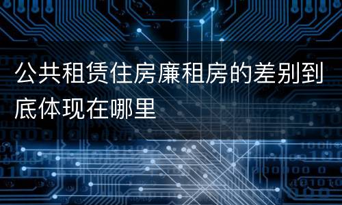 公共租赁住房廉租房的差别到底体现在哪里