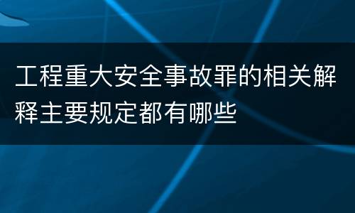 工程重大安全事故罪的相关解释主要规定都有哪些