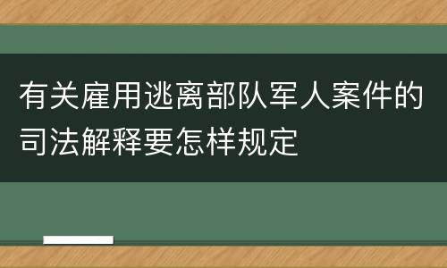 有关雇用逃离部队军人案件的司法解释要怎样规定