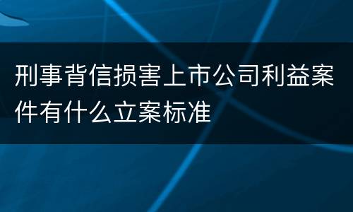 刑事背信损害上市公司利益案件有什么立案标准