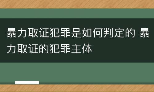暴力取证犯罪是如何判定的 暴力取证的犯罪主体
