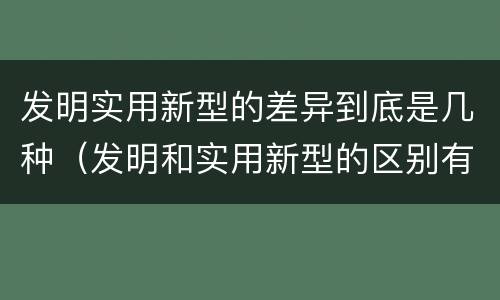 发明实用新型的差异到底是几种（发明和实用新型的区别有）