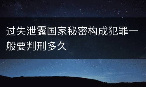 过失泄露国家秘密构成犯罪一般要判刑多久