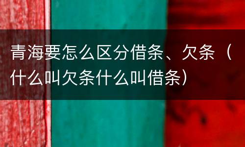青海要怎么区分借条、欠条（什么叫欠条什么叫借条）