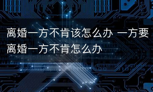 离婚一方不肯该怎么办 一方要离婚一方不肯怎么办